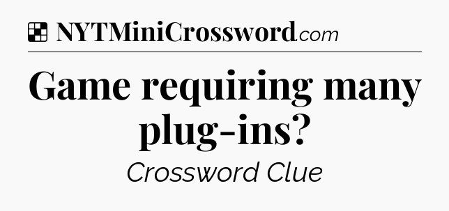 Solution: Game requiring many plug-ins - NYT Crossword