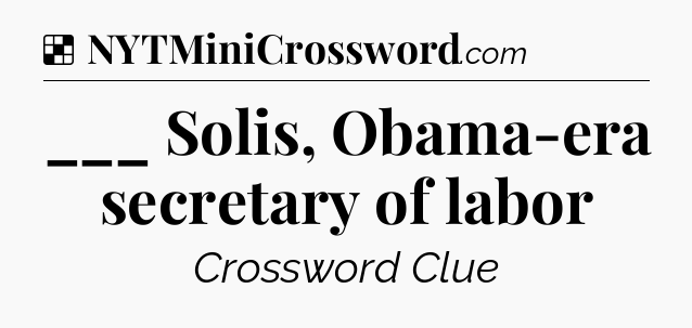 Solution: ___ Solis, Obama-era secretary of labor - NYT Crossword