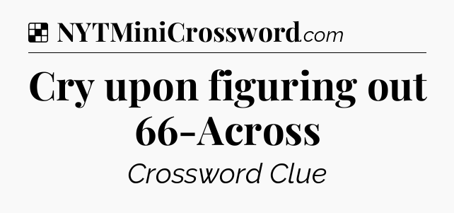 Solution: Cry upon figuring out 66-Across - NYT Crossword