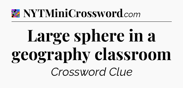 Large sphere in a geography classroom Crossword Clue
