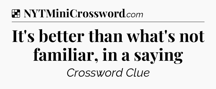 Solution: It's better than what's not familiar, in a saying - NYT Crossword