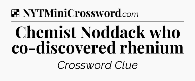 Solution: Chemist Noddack who co-discovered rhenium - NYT Crossword