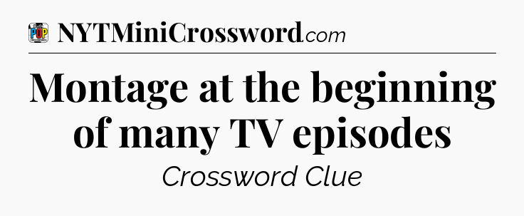 Montage at the beginning of many TV episodes Crossword Clue