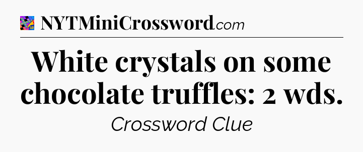 White crystals on some chocolate truffles: 2 wds Crossword Clue