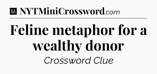 Feline metaphor for a wealthy donor - LA Times Crossword