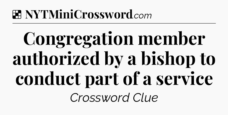 Solution: Congregation member authorized by a bishop to conduct part of a service - NYT Crossword