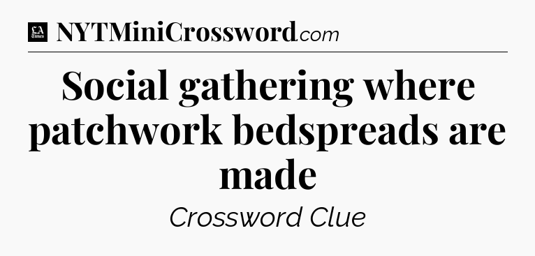 Social gathering where patchwork bedspreads are made - LA Times Crossword