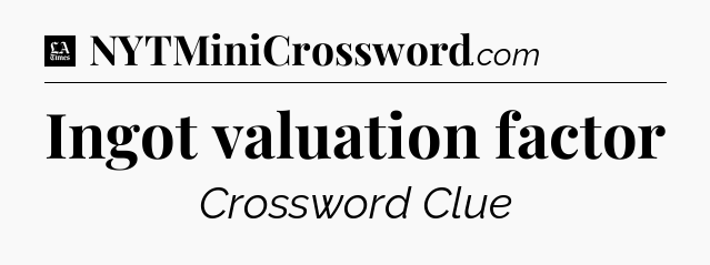 Ingot valuation factor - LA Times Crossword