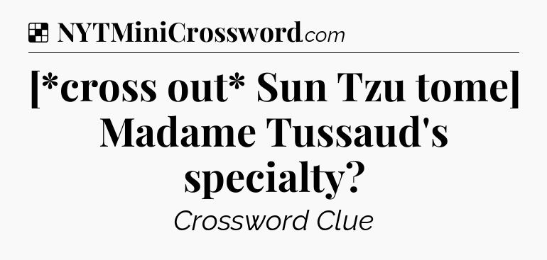 Solution: [*cross out* Sun Tzu tome] Madame Tussaud's specialty - NYT Crossword