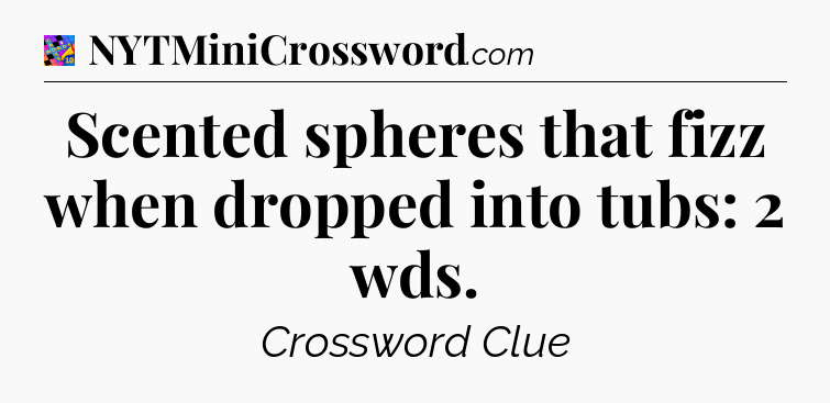 Scented spheres that fizz when dropped into tubs: 2 wds Crossword Clue
