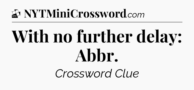 With no further delay: Abbr - Daily Themed Classic Crossword