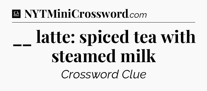 __ latte: spiced tea with steamed milk - LA Times Crossword