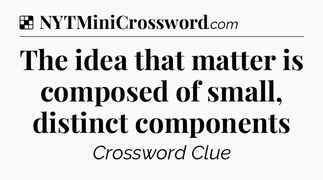 Solution: The idea that matter is composed of small, distinct components - NYT Crossword
