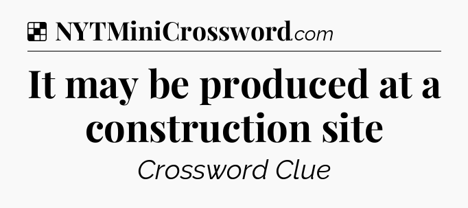 Solution: It may be produced at a construction site - NYT Crossword