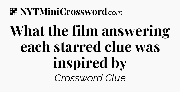 Solution: What the film answering each starred clue was inspired by - NYT Crossword