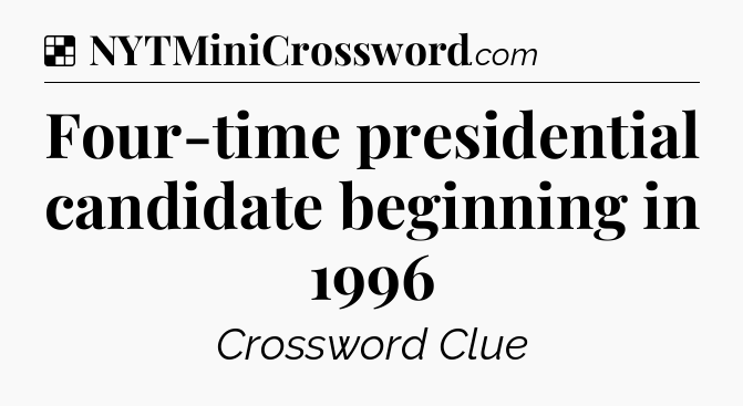 Solution: Four-time presidential candidate beginning in 1996 - NYT Crossword