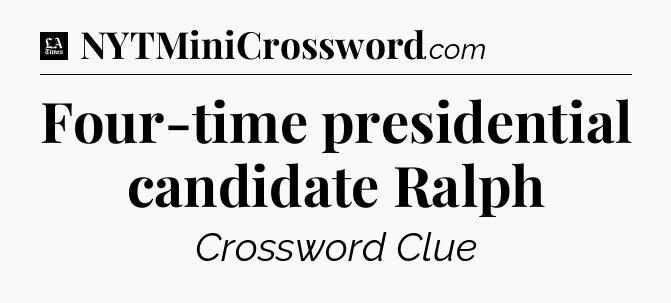 Four-time presidential candidate Ralph - LA Times Crossword
