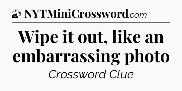Wipe it out, like an embarrassing photo - Daily Themed Classic Crossword