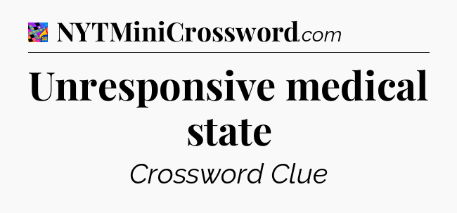 Unresponsive medical state Crossword Clue