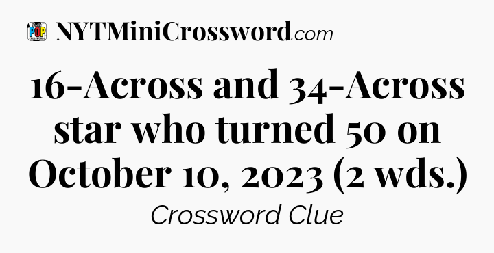 16-Across and 34-Across star who turned 50 on October 10, 2023 (2 wds.) Crossword Clue