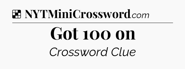 Solution: Got 100 on - NYT Crossword
