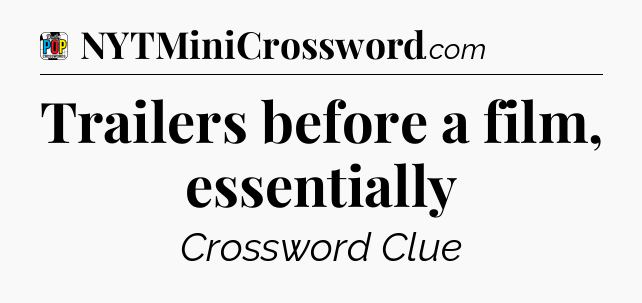 Trailers before a film, essentially Crossword Clue