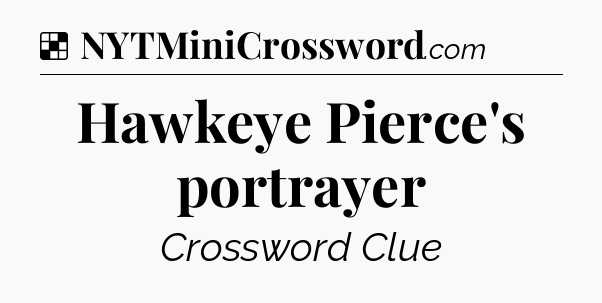 Solution: Hawkeye Pierce's portrayer - NYT Crossword
