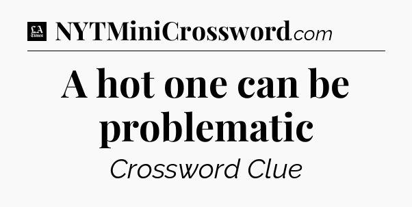 A hot one can be problematic - LA Times Crossword