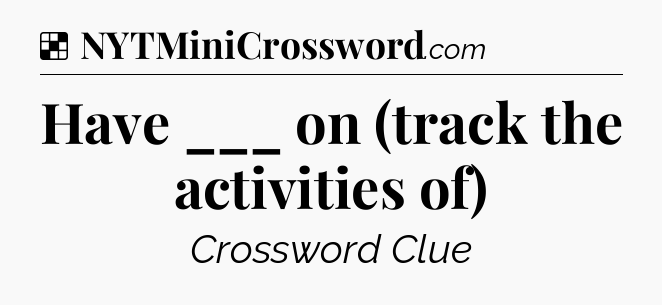 Solution: Have ___ on (track the activities of) - NYT Crossword