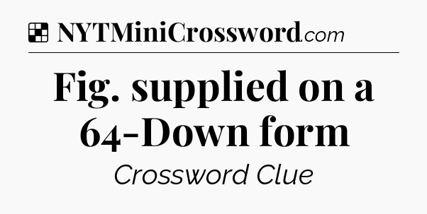 Solution: Fig. supplied on a 64-Down form - NYT Crossword