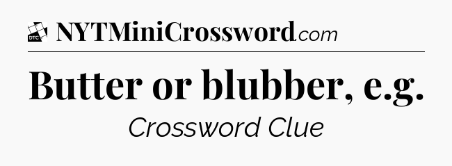 Butter or blubber, e.g - Daily Themed Classic Crossword