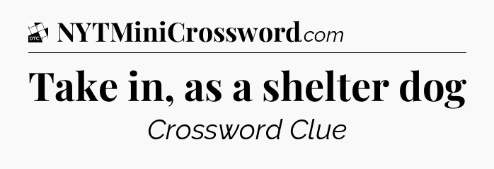 Take in, as a shelter dog - Daily Themed Mini Crossword