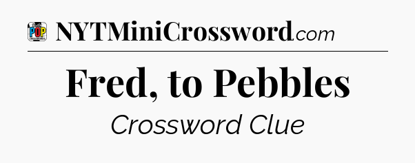 Fred, to Pebbles Crossword Clue