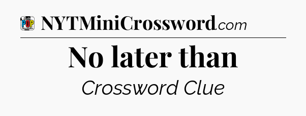 No later than Crossword Clue