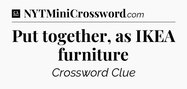 Put together, as IKEA furniture - LA Times Crossword
