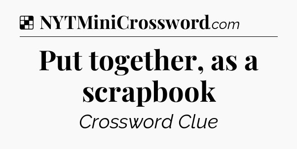 Solution: Put together, as a scrapbook - NYT Crossword