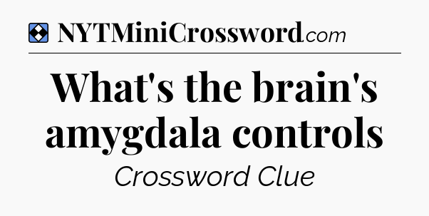 Solution: What's the brain's amygdala controls - NYT Mini Crossword