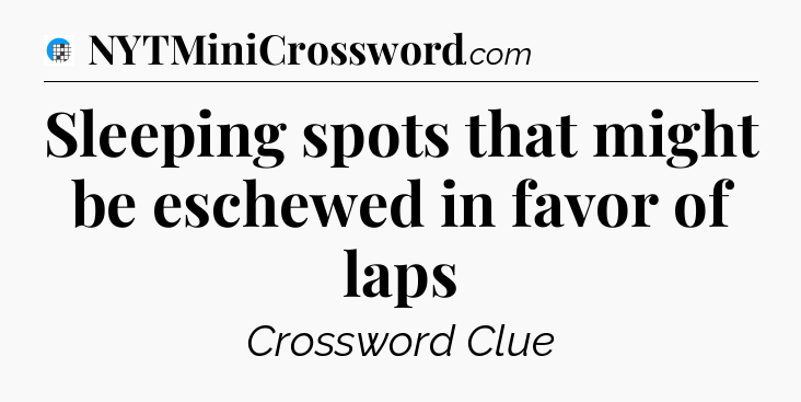Sleeping spots that might be eschewed in favor of laps Crossword Clue