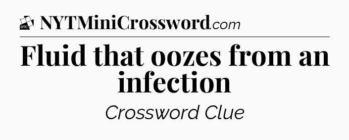 Fluid that oozes from an infection - Daily Themed Classic Crossword