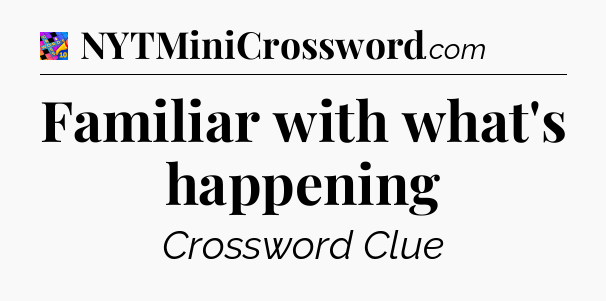 Familiar with what's happening Crossword Clue