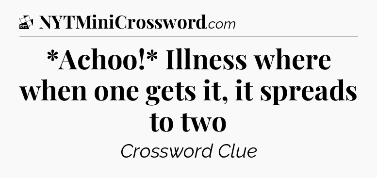 *Achoo!* Illness where when one gets it, it spreads to two - Daily Themed Classic Crossword