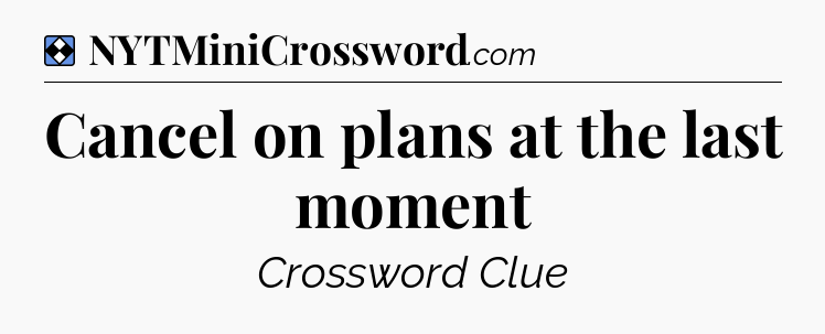 Solution: Cancel on plans at the last moment - NYT Mini Crossword