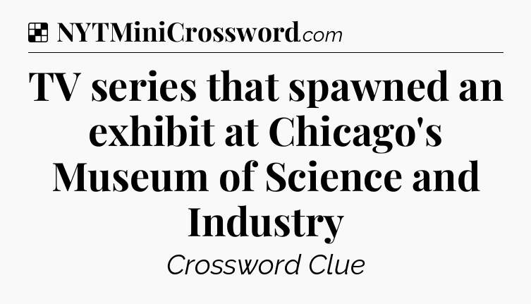 Solution: TV series that spawned an exhibit at Chicago's Museum of Science and Industry - NYT Crossword