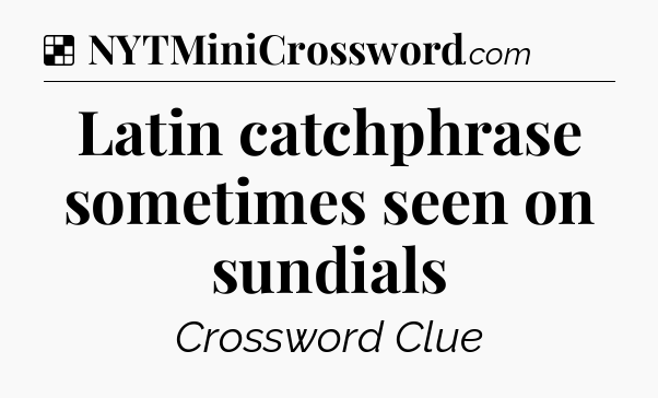 Solution: Latin catchphrase sometimes seen on sundials - NYT Crossword