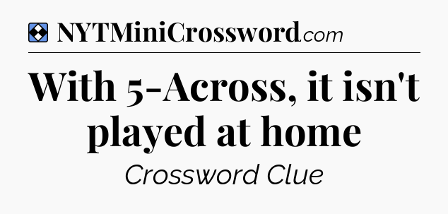 Solution: With 5-Across, it isn't played at home - NYT Mini Crossword