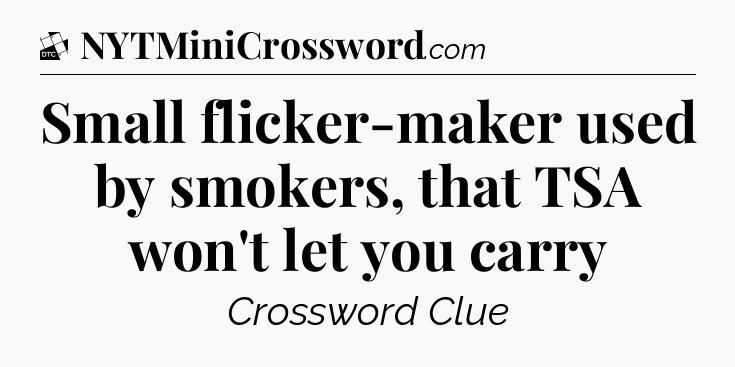 Small flicker-maker used by smokers, that TSA won't let you carry - Daily Themed Classic Crossword