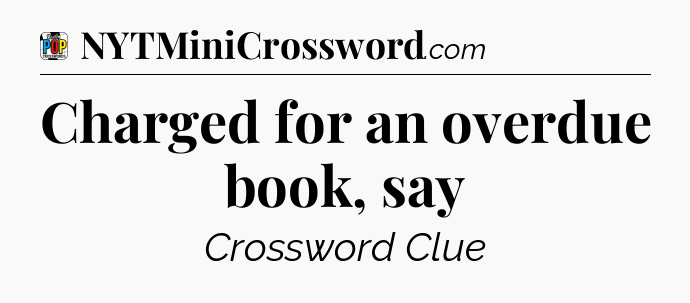 Charged for an overdue book, say Crossword Clue