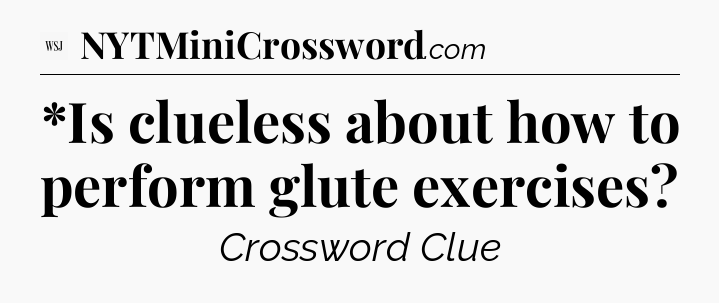*Is clueless about how to perform glute exercises - WSJ Crossword