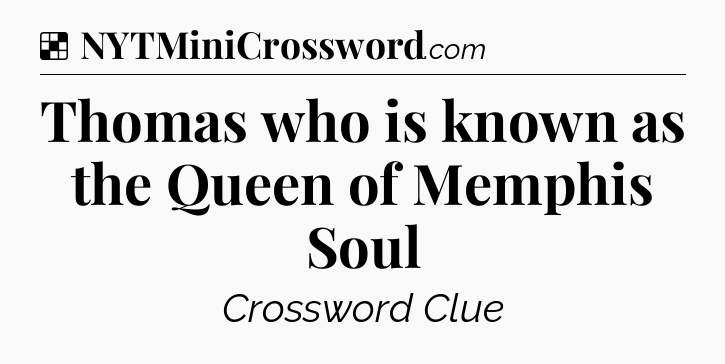 Solution: Thomas who is known as the Queen of Memphis Soul - NYT Crossword