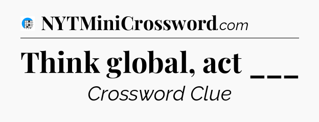 Think global, act ___ Crossword Clue